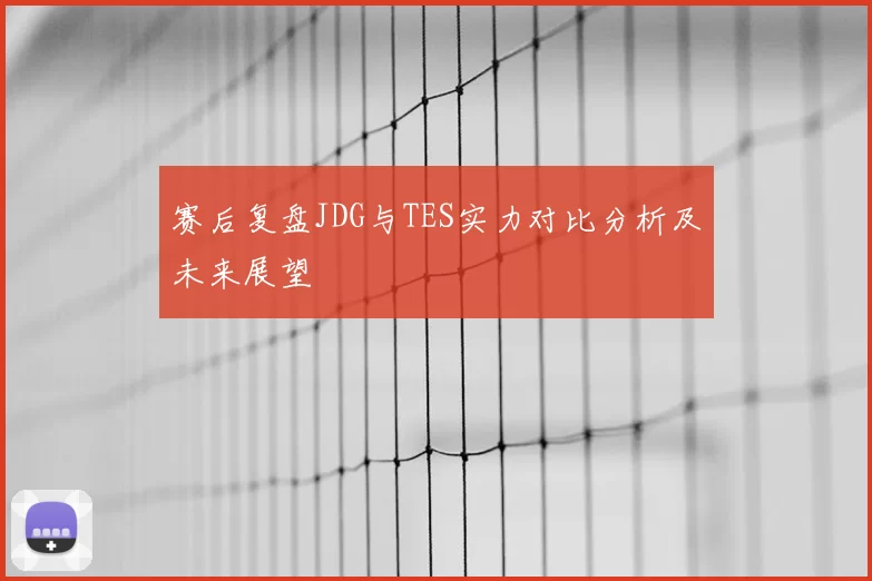 赛后复盘JDG与TES实力对比分析及未来展望