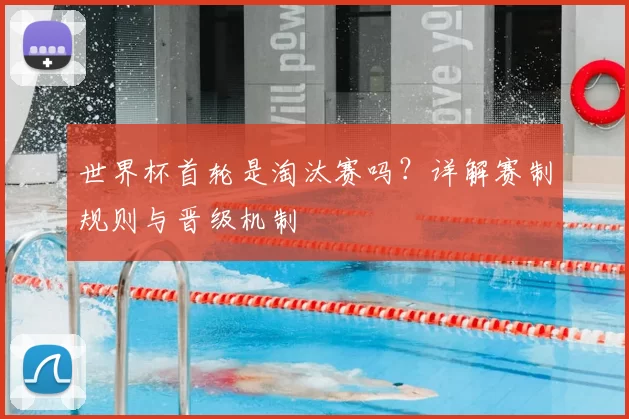 世界杯首轮是淘汰赛吗?详解赛制规则与晋级机制