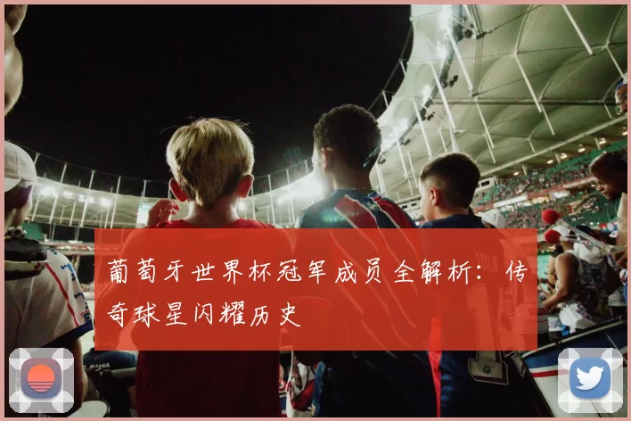葡萄牙世界杯冠军成员全解析：传奇球星闪耀历史