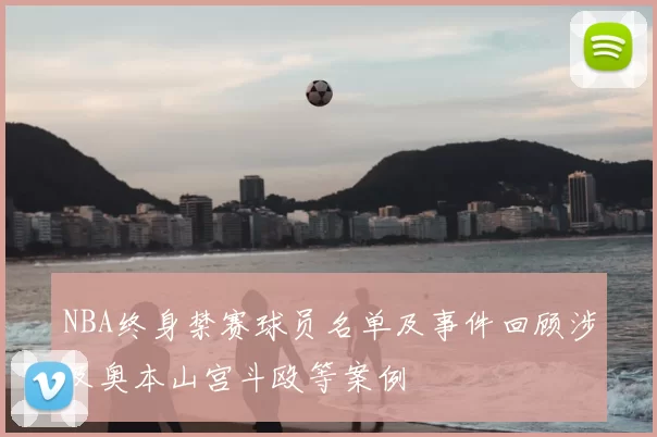 NBA终身禁赛球员名单及事件回顾涉及奥本山宫斗殴等案例