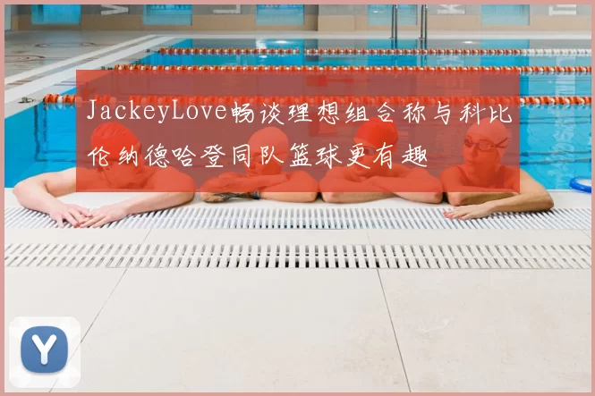 JackeyLove畅谈理想组合称与科比伦纳德哈登同队篮球更有趣