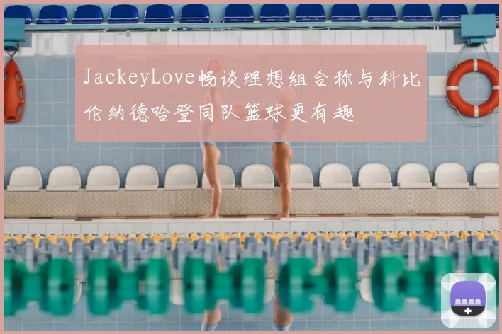 JackeyLove畅谈理想组合称与科比伦纳德哈登同队篮球更有趣