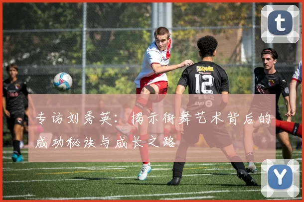 专访刘秀英：揭示街舞艺术背后的成功秘诀与成长之路