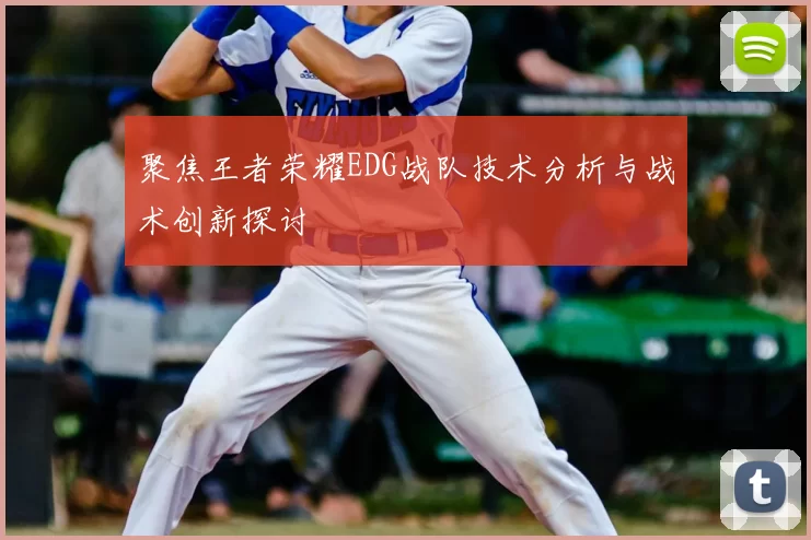 聚焦王者荣耀EDG战队技术分析与战术创新探讨