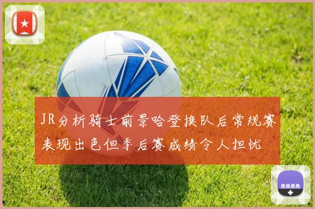 JR分析骑士前景哈登换队后常规赛表现出色但季后赛成绩令人担忧