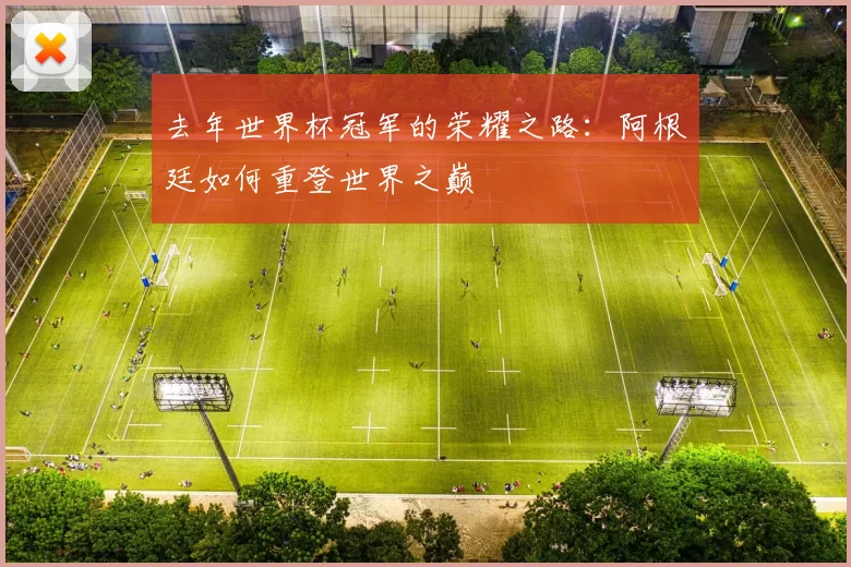 去年世界杯冠军的荣耀之路:阿根廷如何重登世界之巅
