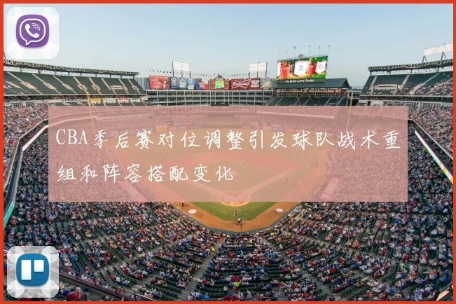 CBA季后赛对位调整引发球队战术重组和阵容搭配变化