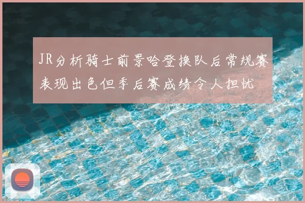 JR分析骑士前景哈登换队后常规赛表现出色但季后赛成绩令人担忧