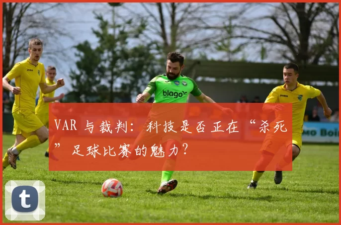 VAR 与裁判:科技是否正在“杀死”足球比赛的魅力?