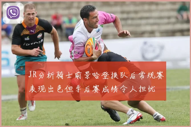 JR分析骑士前景哈登换队后常规赛表现出色但季后赛成绩令人担忧
