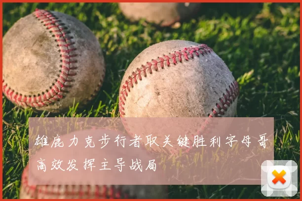 雄鹿力克步行者取关键胜利字母哥高效发挥主导战局