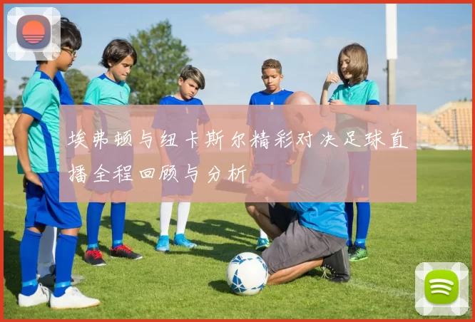 埃弗顿与纽卡斯尔精彩对决足球直播全程回顾与分析