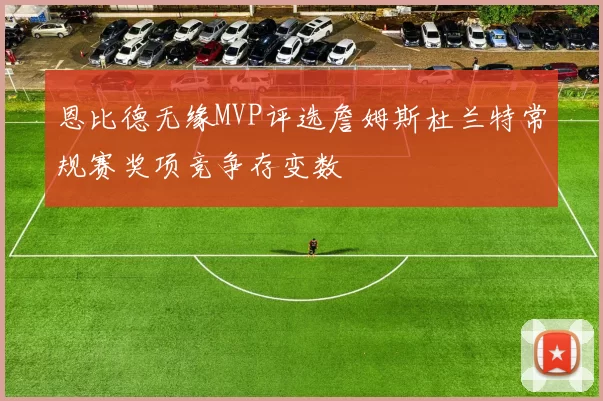 恩比德无缘MVP评选詹姆斯杜兰特常规赛奖项竞争存变数
