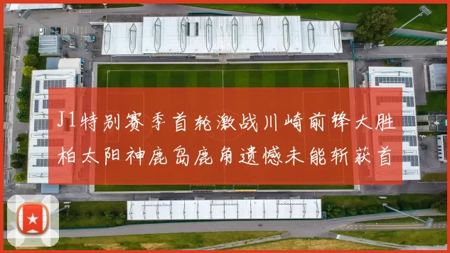 J1特别赛季首轮激战川崎前锋大胜柏太阳神鹿岛鹿角遗憾未能斩获首胜