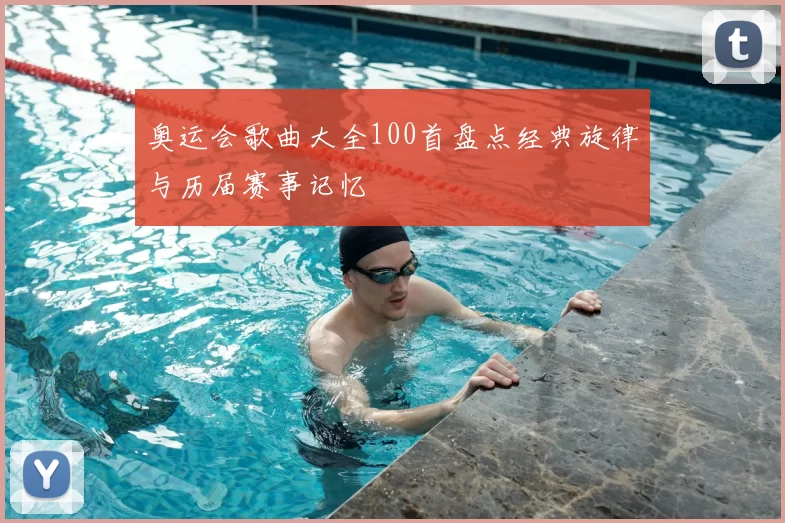 奥运会歌曲大全100首盘点经典旋律与历届赛事记忆