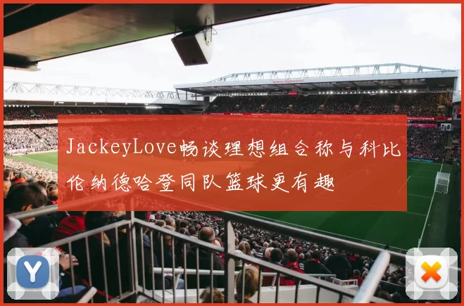 JackeyLove畅谈理想组合称与科比伦纳德哈登同队篮球更有趣