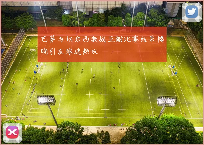 巴萨与切尔西激战正酣比赛结果揭晓引发球迷热议