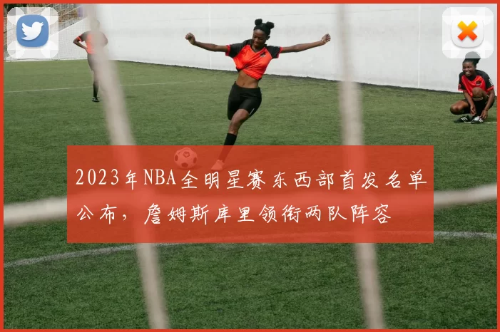 2023年NBA全明星赛东西部首发名单公布，詹姆斯库里领衔两队阵容