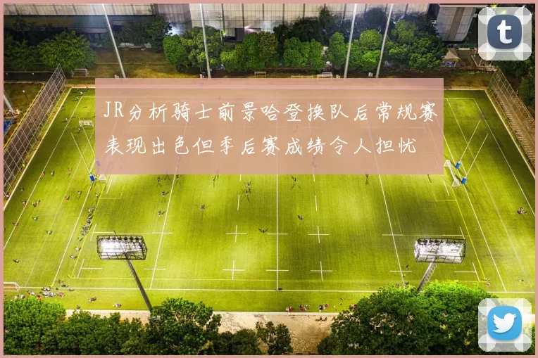JR分析骑士前景哈登换队后常规赛表现出色但季后赛成绩令人担忧