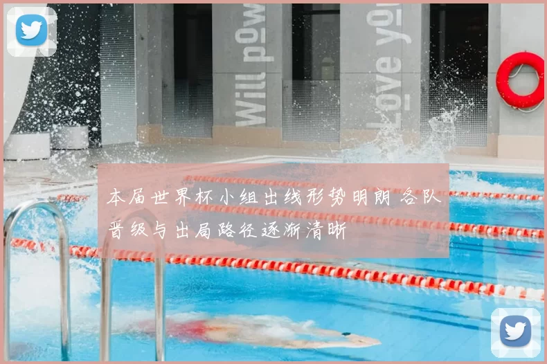 本届世界杯小组出线形势明朗 各队晋级与出局路径逐渐清晰