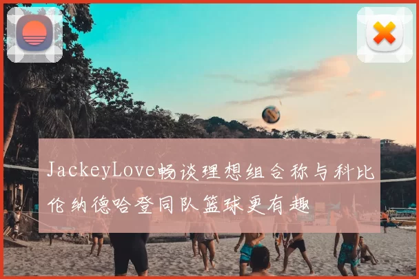 JackeyLove畅谈理想组合称与科比伦纳德哈登同队篮球更有趣