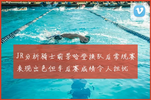 JR分析骑士前景哈登换队后常规赛表现出色但季后赛成绩令人担忧