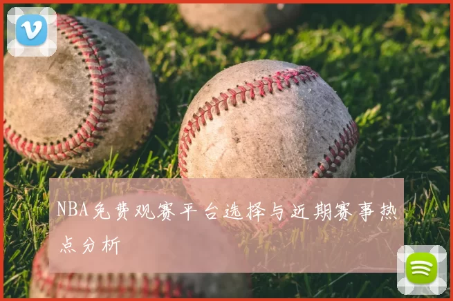 NBA免费观赛平台选择与近期赛事热点分析