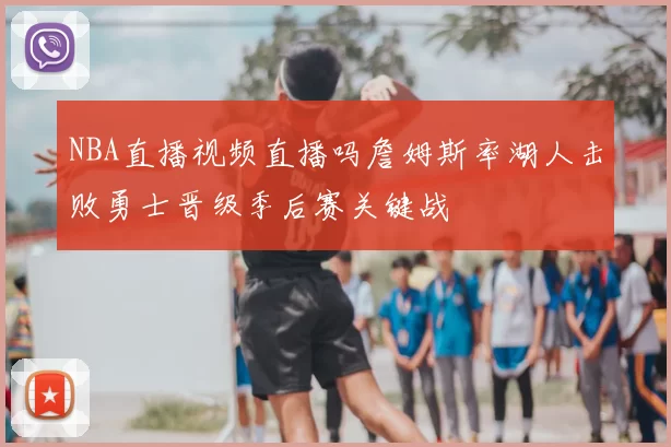 NBA直播视频直播吗詹姆斯率湖人击败勇士晋级季后赛关键战