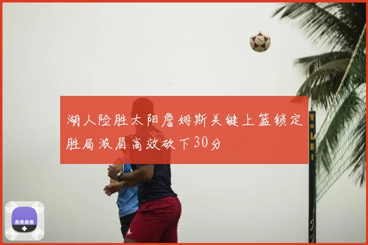 湖人险胜太阳詹姆斯关键上篮锁定胜局浓眉高效砍下30分