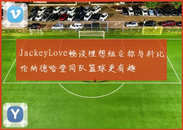 JackeyLove畅谈理想组合称与科比伦纳德哈登同队篮球更有趣
