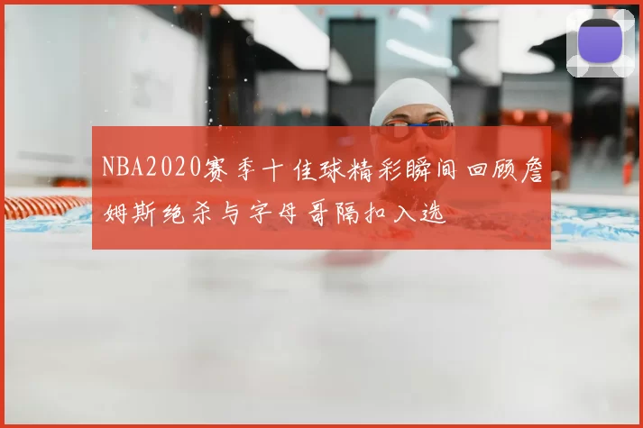 NBA2020赛季十佳球精彩瞬间回顾詹姆斯绝杀与字母哥隔扣入选
