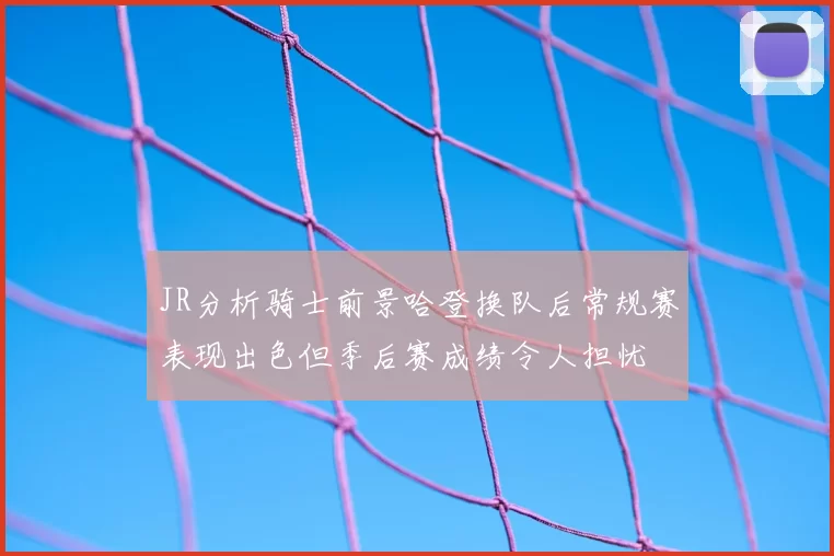 JR分析骑士前景哈登换队后常规赛表现出色但季后赛成绩令人担忧