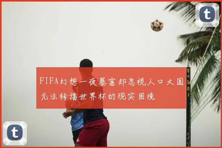 FIFA幻想一夜暴富却忽视人口大国无法转播世界杯的现实困境