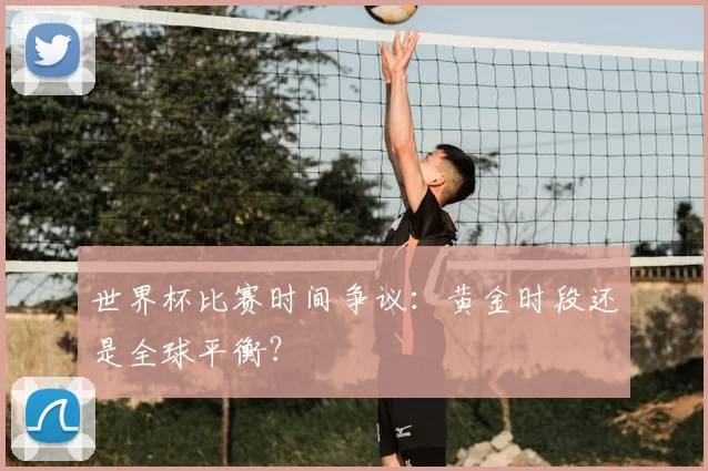 世界杯比赛时间争议:黄金时段还是全球平衡?