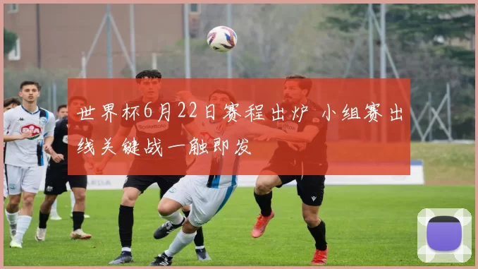 世界杯6月22日赛程出炉 小组赛出线关键战一触即发