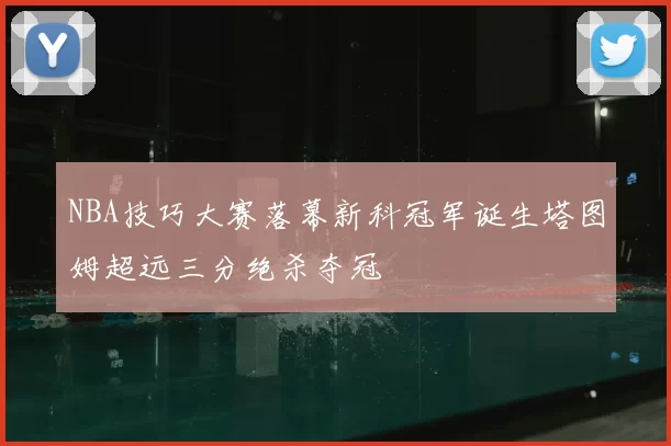 NBA技巧大赛落幕新科冠军诞生塔图姆超远三分绝杀夺冠