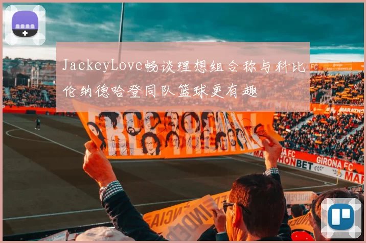 JackeyLove畅谈理想组合称与科比伦纳德哈登同队篮球更有趣