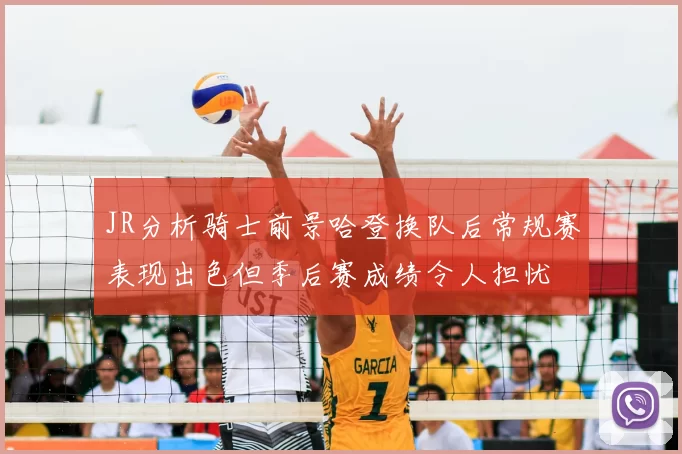 JR分析骑士前景哈登换队后常规赛表现出色但季后赛成绩令人担忧