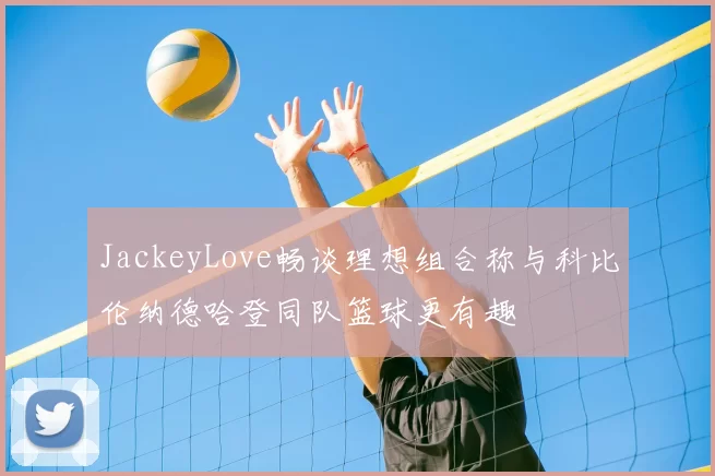 JackeyLove畅谈理想组合称与科比伦纳德哈登同队篮球更有趣