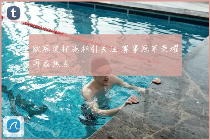 欧冠奖杯亮相引关注 赛事冠军荣耀再成焦点