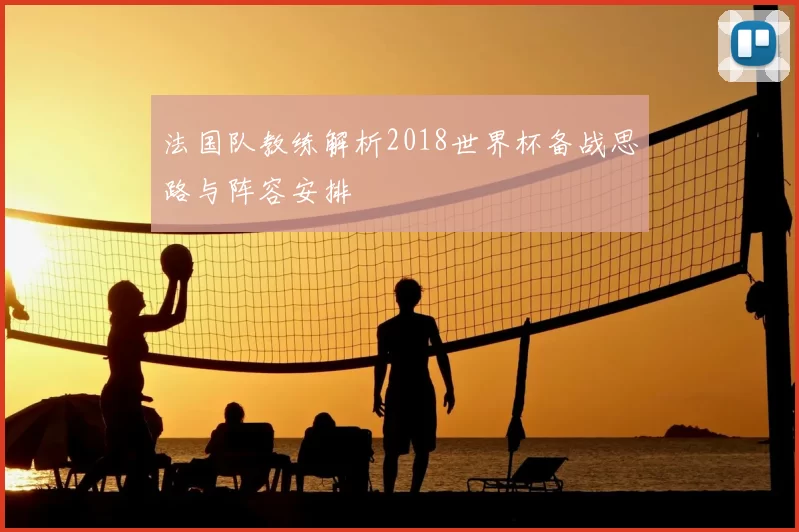 法国队教练解析2018世界杯备战思路与阵容安排