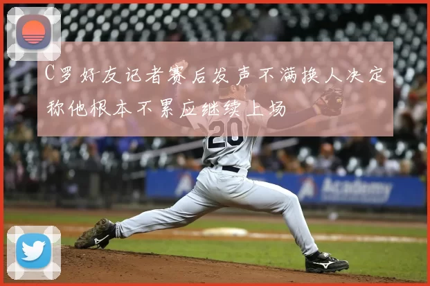 C罗好友记者赛后发声不满换人决定称他根本不累应继续上场