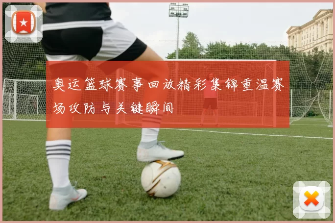 奥运篮球赛事回放精彩集锦重温赛场攻防与关键瞬间