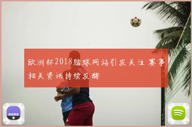 欧洲杯2018赌球网站引发关注 赛事相关资讯持续发酵