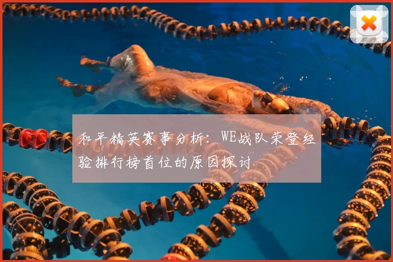 和平精英赛事分析：WE战队荣登经验排行榜首位的原因探讨