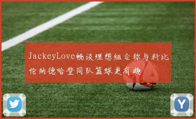 JackeyLove畅谈理想组合称与科比伦纳德哈登同队篮球更有趣