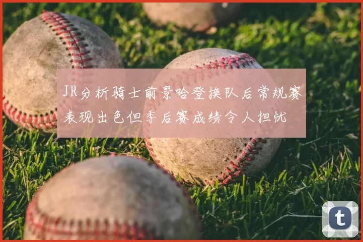 JR分析骑士前景哈登换队后常规赛表现出色但季后赛成绩令人担忧