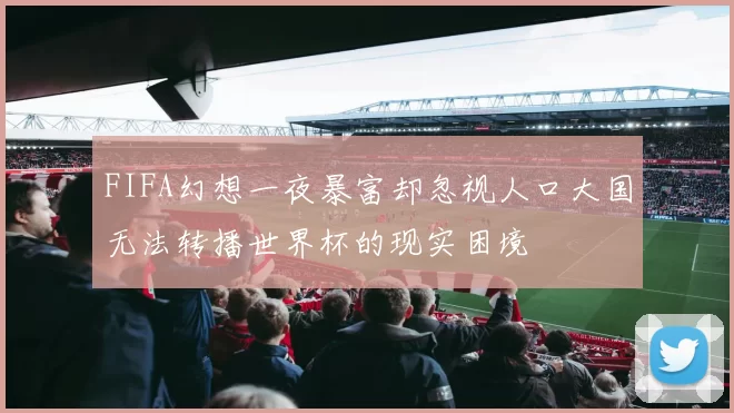 FIFA幻想一夜暴富却忽视人口大国无法转播世界杯的现实困境