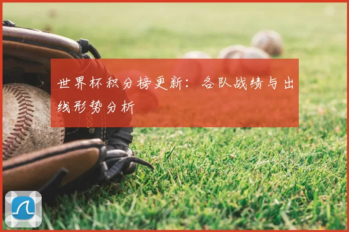 世界杯积分榜更新:各队战绩与出线形势分析