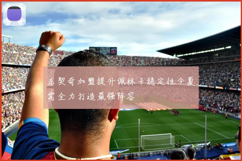 东契奇加盟提升佩林卡稳定性今夏需全力打造最强阵容